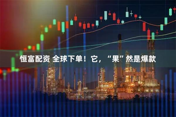 恒富配資 全球下單！它，“果”然是爆款